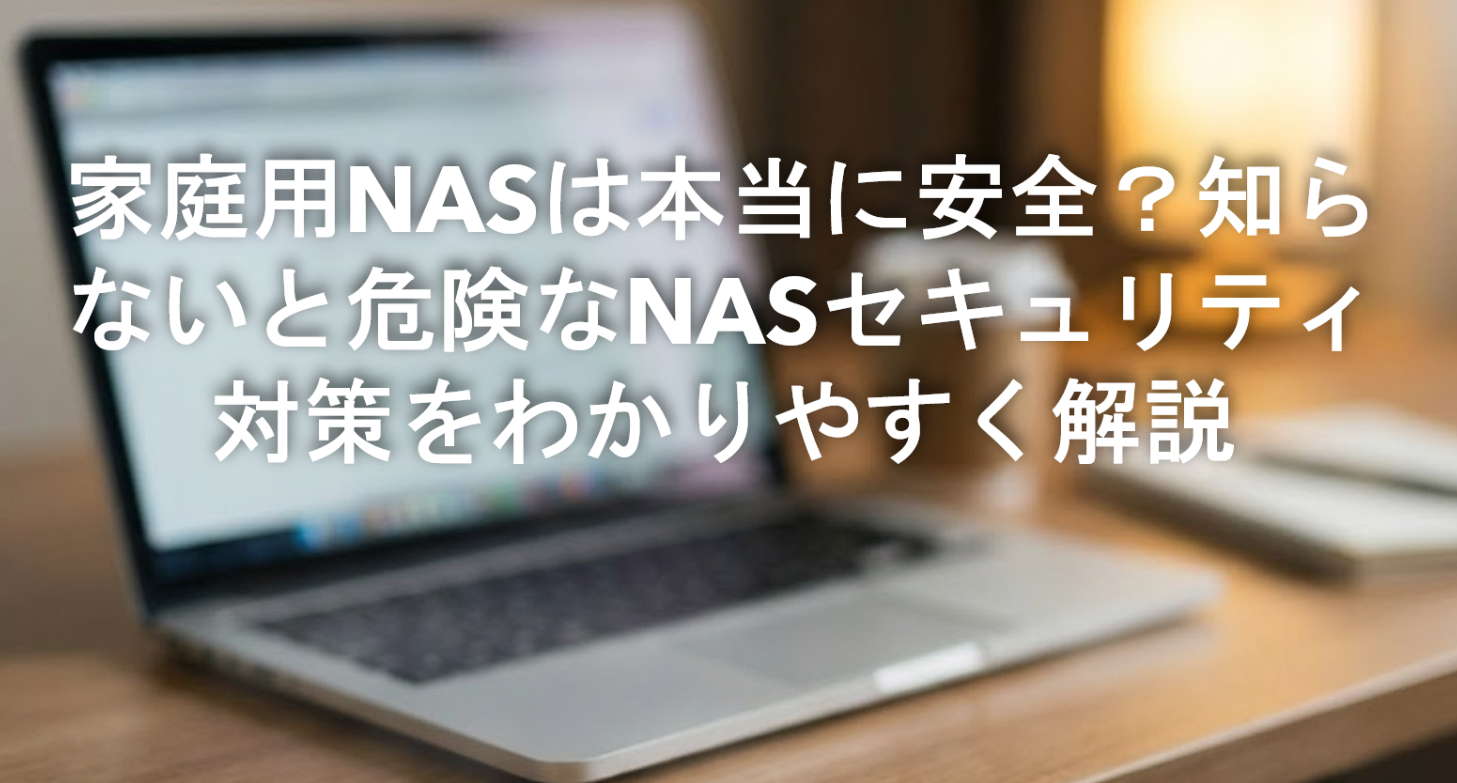 家庭用NASは本当に安全？知らないと危険なNASセキュリティ対策をわかりやすく解説​