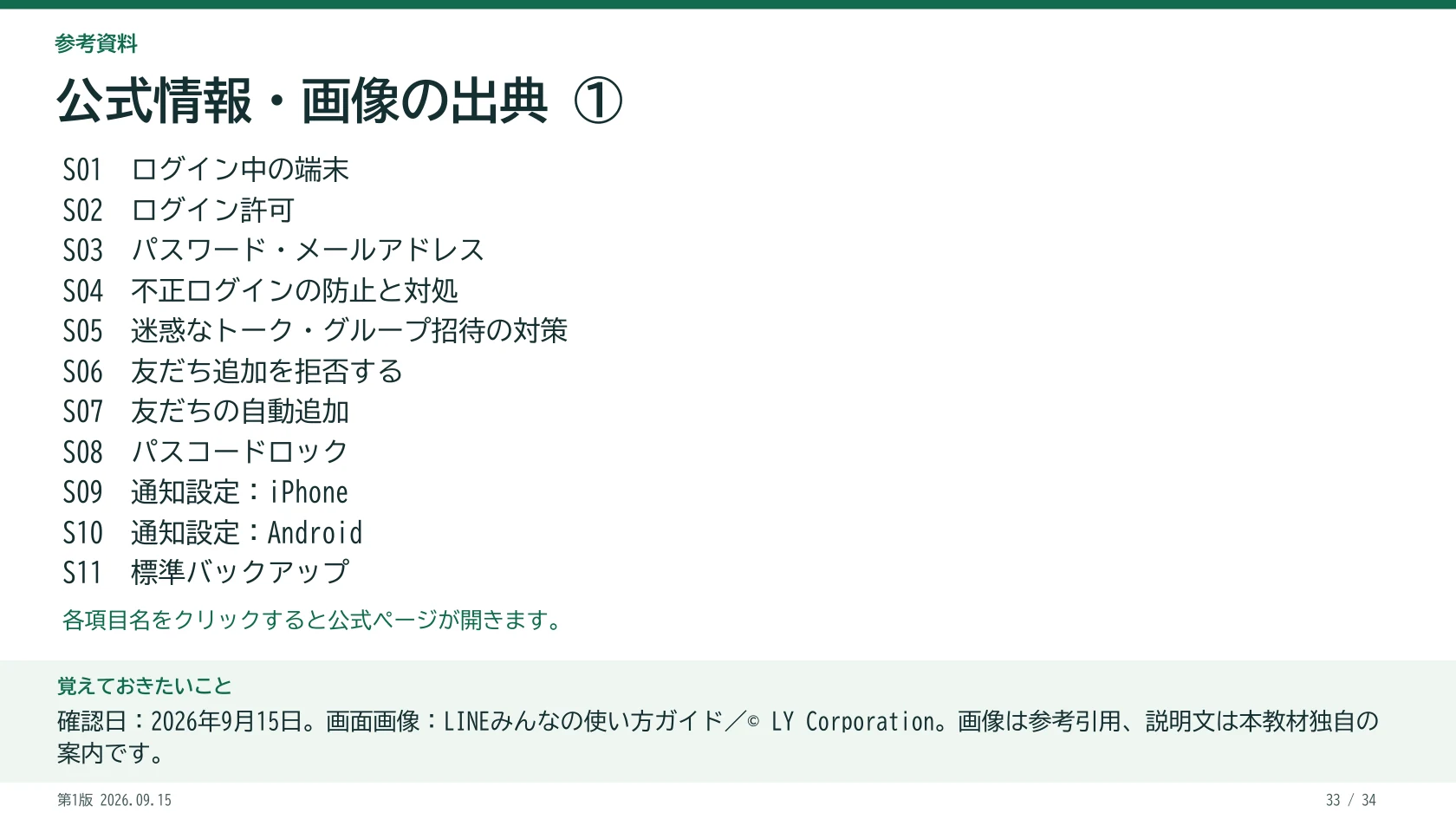 公式情報・画像の出典 ① S01 ログイン中の端末 S02 ログイン許可 S03 パスワード・メールアドレス S04 不正ログインの防止と対処 S05 迷惑なトーク・グループ招待の対策 S06 友だち追加を拒否する S07 友だちの自動追加 S08 パスコードロック S09 通知設定:iPhone S10 通知設定:Android S11 標準バックアップ